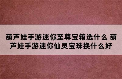 葫芦娃手游迷你至尊宝箱选什么 葫芦娃手游迷你仙灵宝珠换什么好